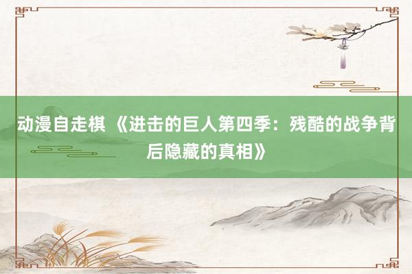 动漫自走棋 《进击的巨人第四季：残酷的战争背后隐藏的真相》
