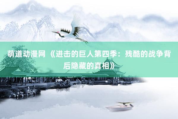 萌道动漫网 《进击的巨人第四季：残酷的战争背后隐藏的真相》