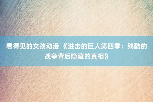 看得见的女孩动漫 《进击的巨人第四季：残酷的战争背后隐藏的真相》