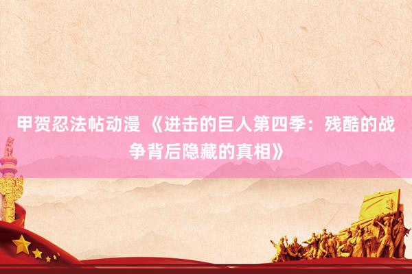 甲贺忍法帖动漫 《进击的巨人第四季：残酷的战争背后隐藏的真相》
