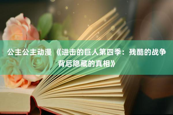 公主公主动漫 《进击的巨人第四季：残酷的战争背后隐藏的真相》