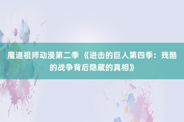 魔道祖师动漫第二季 《进击的巨人第四季：残酷的战争背后隐藏的真相》