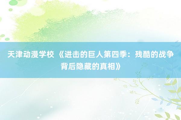 天津动漫学校 《进击的巨人第四季：残酷的战争背后隐藏的真相》