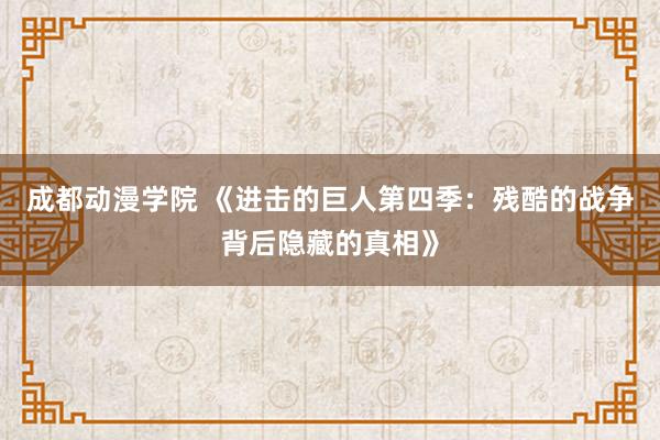 成都动漫学院 《进击的巨人第四季：残酷的战争背后隐藏的真相》