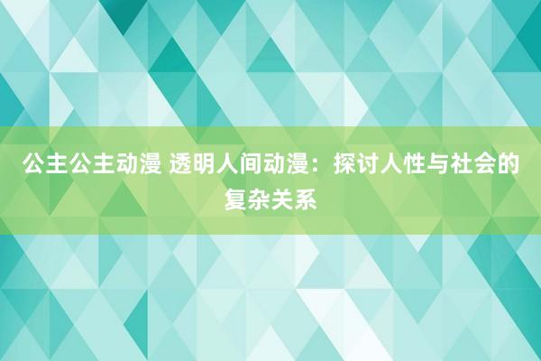 公主公主动漫 透明人间动漫：探讨人性与社会的复杂关系