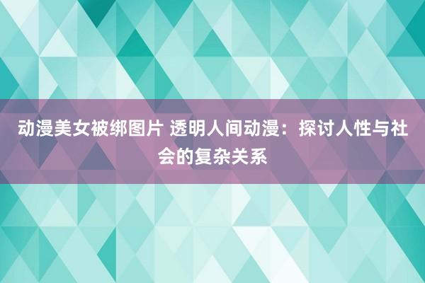 动漫美女被绑图片 透明人间动漫：探讨人性与社会的复杂关系