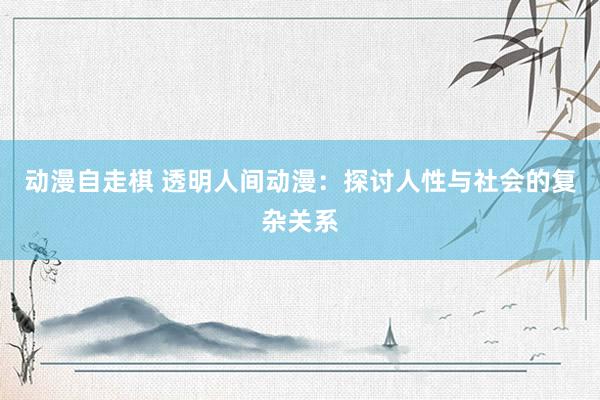 动漫自走棋 透明人间动漫：探讨人性与社会的复杂关系