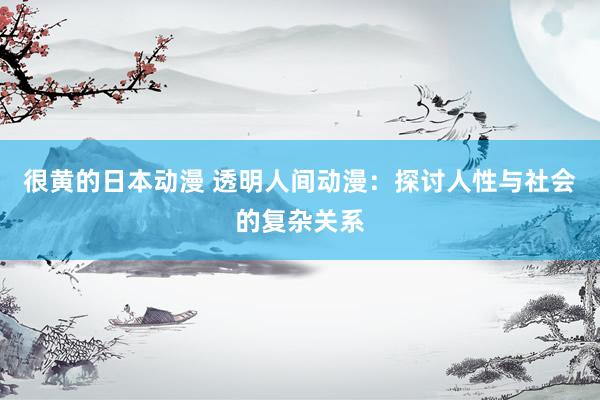 很黄的日本动漫 透明人间动漫：探讨人性与社会的复杂关系