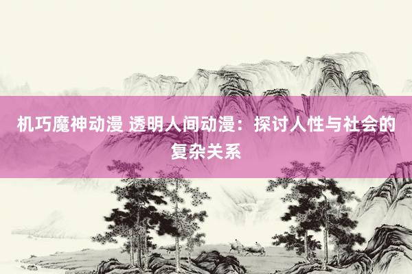 机巧魔神动漫 透明人间动漫：探讨人性与社会的复杂关系