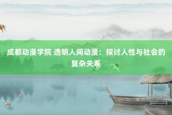 成都动漫学院 透明人间动漫：探讨人性与社会的复杂关系