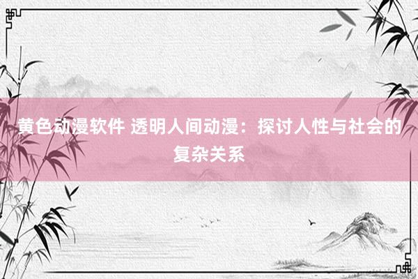 黄色动漫软件 透明人间动漫：探讨人性与社会的复杂关系