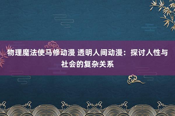 物理魔法使马修动漫 透明人间动漫：探讨人性与社会的复杂关系