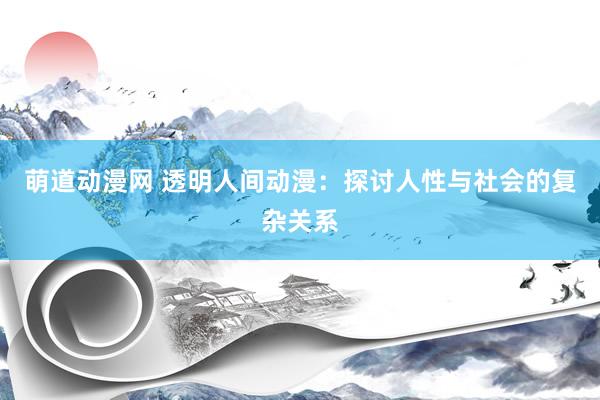 萌道动漫网 透明人间动漫：探讨人性与社会的复杂关系