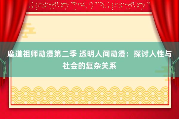 魔道祖师动漫第二季 透明人间动漫：探讨人性与社会的复杂关系